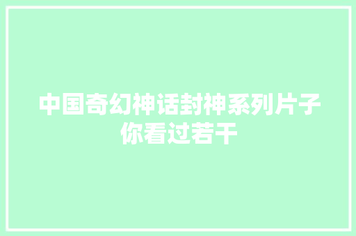 中国奇幻神话封神系列片子你看过若干