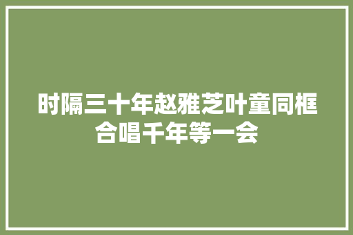 时隔三十年赵雅芝叶童同框合唱千年等一会