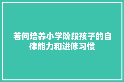 若何培养小学阶段孩子的自律能力和进修习惯