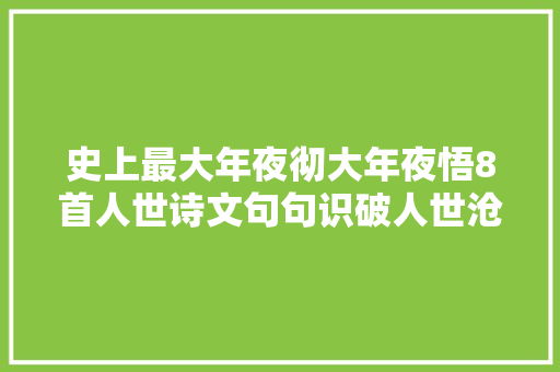 史上最大年夜彻大年夜悟8首人世诗文句句识破人世沧桑抚慰世人已千年