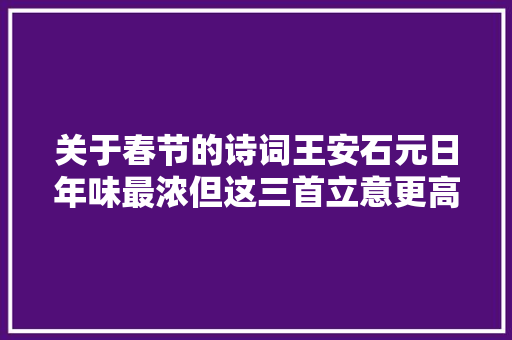 关于春节的诗词王安石元日年味最浓但这三首立意更高