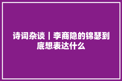 诗词杂谈｜李商隐的锦瑟到底想表达什么