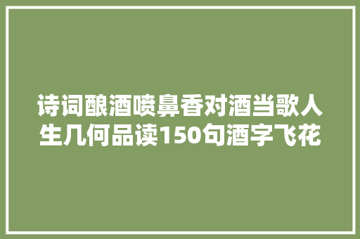 诗词酿酒喷鼻香对酒当歌人生几何品读150句酒字飞花令