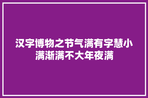 汉字博物之节气满有字慧小满渐满不大年夜满