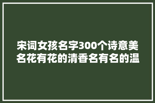 宋词女孩名字300个诗意美名花有花的清香名有名的温柔