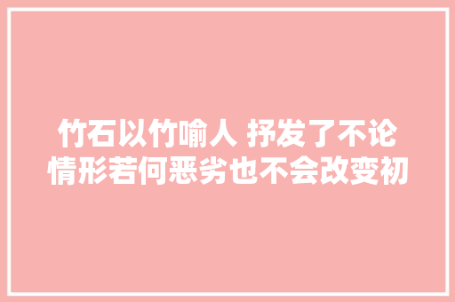 竹石以竹喻人 抒发了不论情形若何恶劣也不会改变初衷的精神