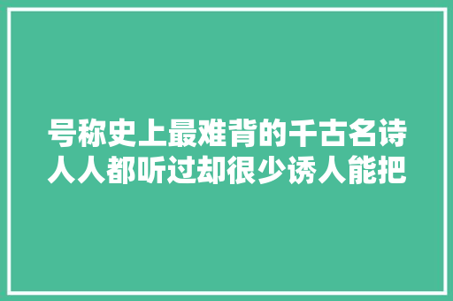 号称史上最难背的千古名诗人人都听过却很少诱人能把它背下来