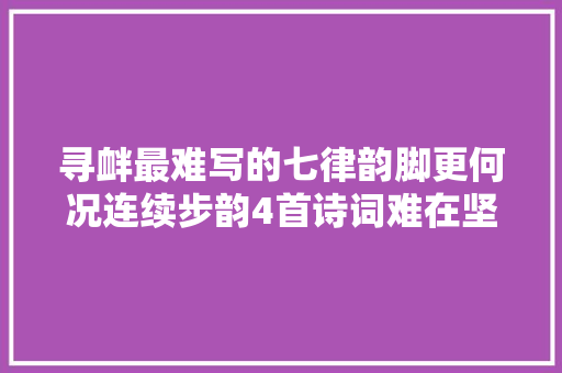 寻衅最难写的七律韵脚更何况连续步韵4首诗词难在坚持练笔