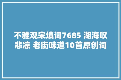 不雅观宋填词7685 湖海叹悲凉 老街味道10首原创词