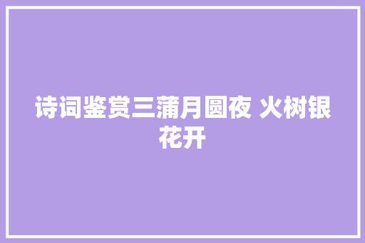 诗词鉴赏三蒲月圆夜 火树银花开