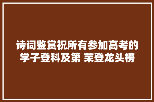 诗词鉴赏祝所有参加高考的学子登科及第 荣登龙头榜首