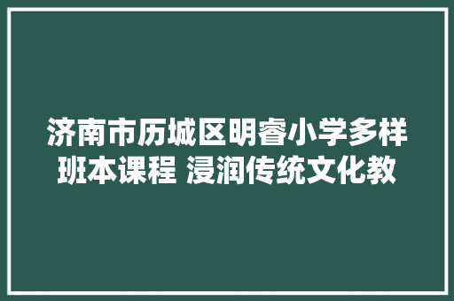 济南市历城区明睿小学多样班本课程 浸润传统文化教诲