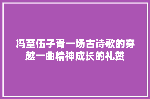 冯至伍子胥一场古诗歌的穿越一曲精神成长的礼赞