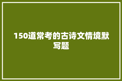 150道常考的古诗文情境默写题