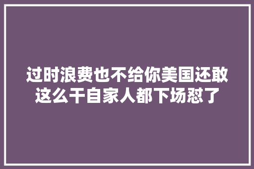 过时浪费也不给你美国还敢这么干自家人都下场怼了