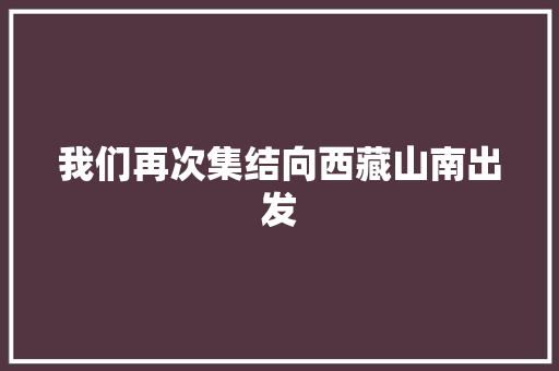 我们再次集结向西藏山南出发