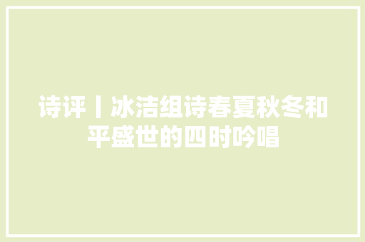 诗评丨冰洁组诗春夏秋冬和平盛世的四时吟唱