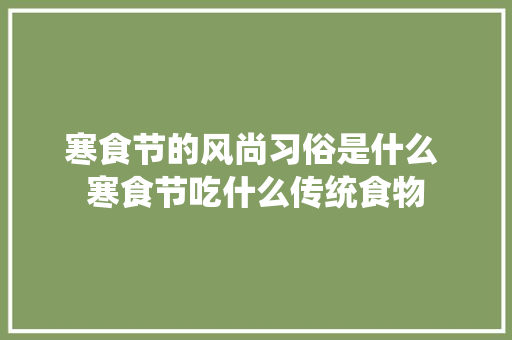 寒食节的风尚习俗是什么 寒食节吃什么传统食物