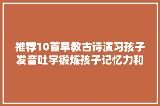推荐10首早教古诗演习孩子发音吐字锻炼孩子记忆力和想象力