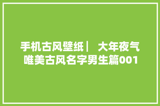 手机古风壁纸 ▏大年夜气唯美古风名字男生篇001