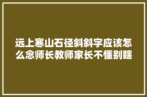 远上寒山石径斜斜字应该怎么念师长教师家长不懂别瞎教
