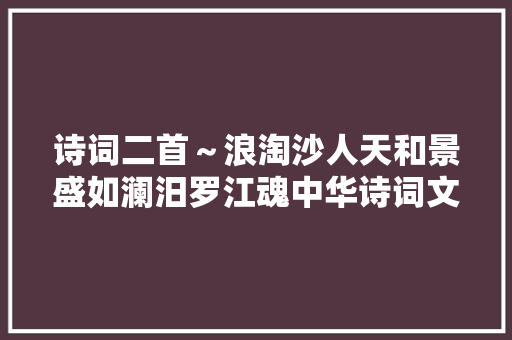 诗词二首～浪淘沙人天和景盛如澜汨罗江魂中华诗词文化诵读
