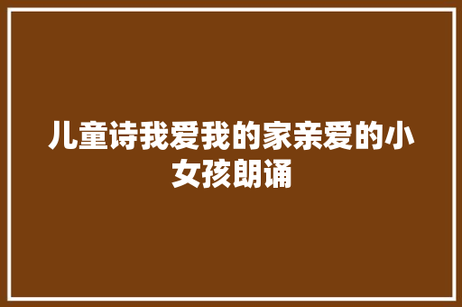 儿童诗我爱我的家亲爱的小女孩朗诵
