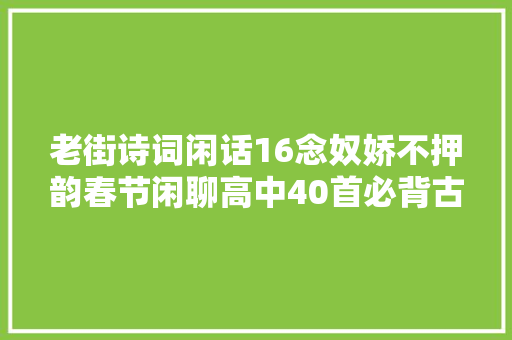 老街诗词闲话16念奴娇不押韵春节闲聊高中40首必背古诗词