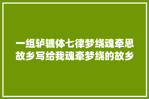 一组轳辘体七律梦绕魂牵思故乡写给我魂牵梦绕的故乡黄冈