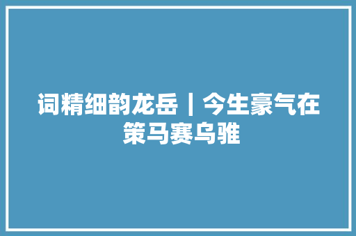 词精细韵龙岳｜今生豪气在 策马赛乌骓