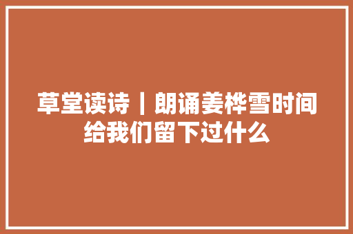 草堂读诗｜朗诵姜桦雪时间给我们留下过什么