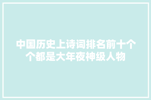 中国历史上诗词排名前十个个都是大年夜神级人物