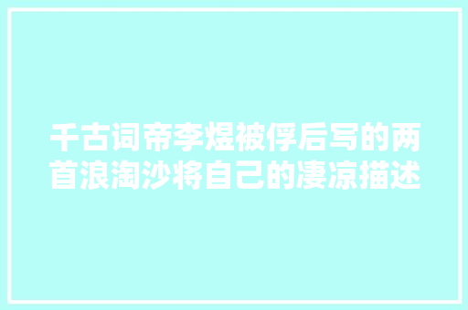 千古词帝李煜被俘后写的两首浪淘沙将自己的凄凉描述的淋漓尽致