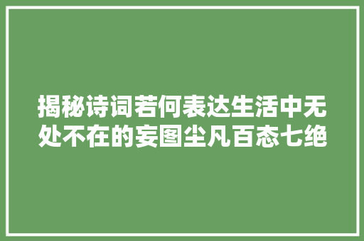 揭秘诗词若何表达生活中无处不在的妄图尘凡百态七绝4首赏析