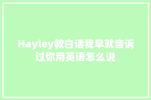 Hayley教白话我早就告诉过你用英语怎么说