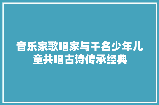 音乐家歌唱家与千名少年儿童共唱古诗传承经典