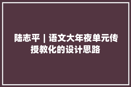 陆志平︱语文大年夜单元传授教化的设计思路