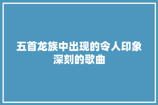 五首龙族中出现的令人印象深刻的歌曲