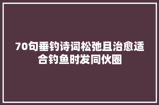 70句垂钓诗词松弛且治愈适合钓鱼时发同伙圈