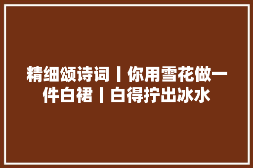 精细颂诗词丨你用雪花做一件白裙丨白得拧出冰水