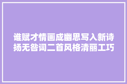 谁赋才情画成幽思写入新诗扬无咎词二首风格清丽工巧
