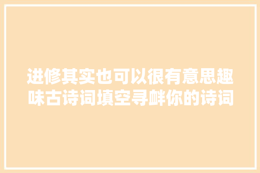 进修其实也可以很有意思趣味古诗词填空寻衅你的诗词贮备