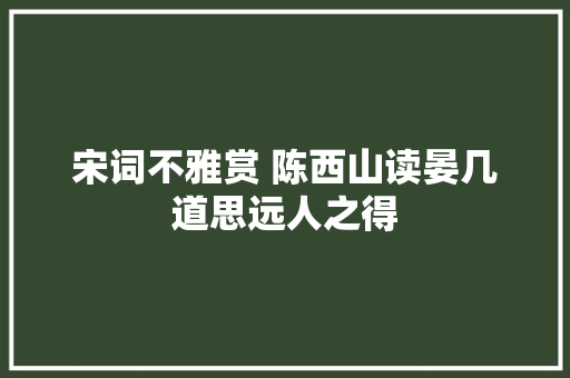 宋词不雅赏 陈西山读晏几道思远人之得