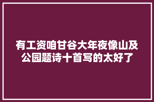 有工资咱甘谷大年夜像山及公园题诗十首写的太好了
