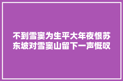 不到雪窦为生平大年夜恨苏东坡对雪窦山留下一声慨叹两首诗