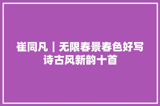 崔同凡｜无限春景春色好写诗古风新韵十首