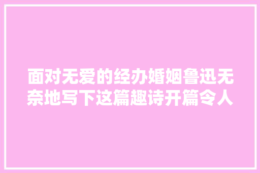 面对无爱的经办婚姻鲁迅无奈地写下这篇趣诗开篇令人捧腹
