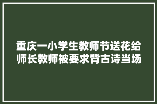 重庆一小学生教师节送花给师长教师被要求背古诗当场停住网友建议奖励试卷