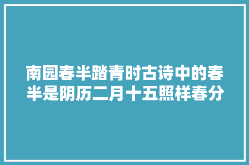 南园春半踏青时古诗中的春半是阴历二月十五照样春分