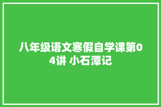 八年级语文寒假自学课第04讲 小石潭记